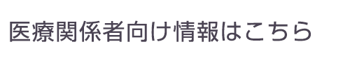 医療関係者向け情報はこちら